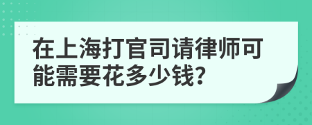 在上海打官司请律师可能需要花多少钱？