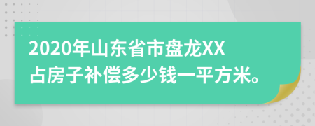 2020年山东省市盘龙XX占房子补偿多少钱一平方米。