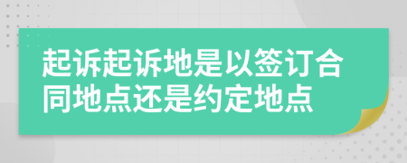 起诉起诉地是以签订合同地点还是约定地点