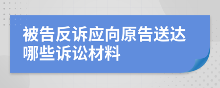 被告反诉应向原告送达哪些诉讼材料