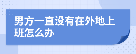 男方一直没有在外地上班怎么办