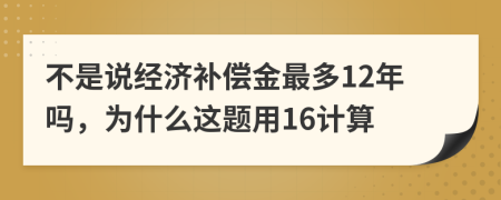 不是说经济补偿金最多12年吗，为什么这题用16计算