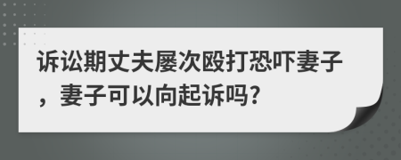 诉讼期丈夫屡次殴打恐吓妻子，妻子可以向起诉吗?