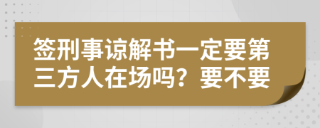 签刑事谅解书一定要第三方人在场吗？要不要