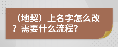 （地契）上名字怎么改？需要什么流程？