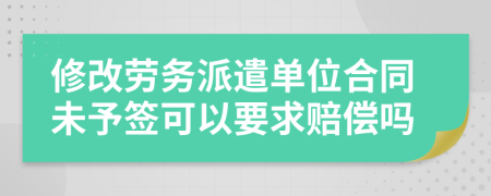 修改劳务派遣单位合同未予签可以要求赔偿吗