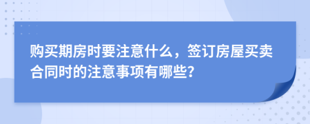 购买期房时要注意什么，签订房屋买卖合同时的注意事项有哪些？