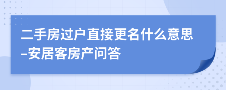 二手房过户直接更名什么意思–安居客房产问答