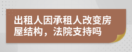 出租人因承租人改变房屋结构，法院支持吗