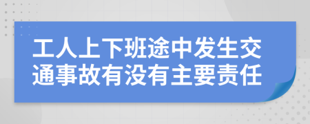 工人上下班途中发生交通事故有没有主要责任