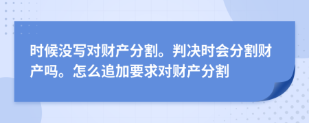 时候没写对财产分割。判决时会分割财产吗。怎么追加要求对财产分割