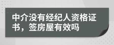 中介没有经纪人资格证书，签房屋有效吗