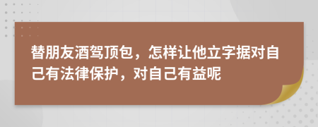 替朋友酒驾顶包，怎样让他立字据对自己有法律保护，对自己有益呢