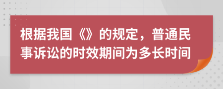根据我国《》的规定，普通民事诉讼的时效期间为多长时间