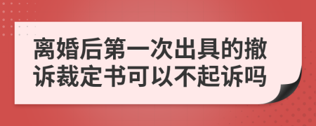 离婚后第一次出具的撤诉裁定书可以不起诉吗
