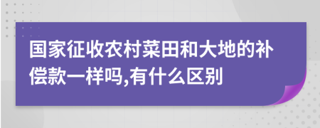 国家征收农村菜田和大地的补偿款一样吗,有什么区别