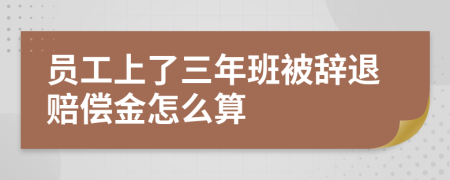 员工上了三年班被辞退赔偿金怎么算