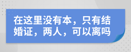 在这里没有本，只有结婚证，两人，可以离吗