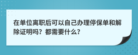 在单位离职后可以自己办理停保单和解除证明吗？都需要什么？