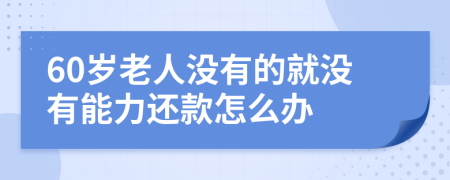 60岁老人没有的就没有能力还款怎么办