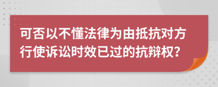 可否以不懂法律为由抵抗对方行使诉讼时效已过的抗辩权？