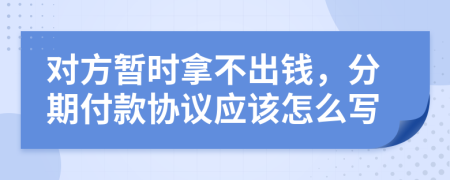 对方暂时拿不出钱，分期付款协议应该怎么写
