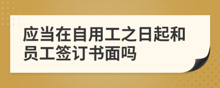 应当在自用工之日起和员工签订书面吗