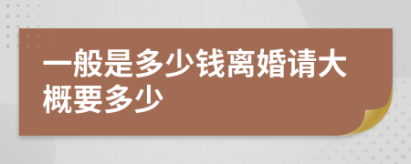 一般是多少钱离婚请大概要多少