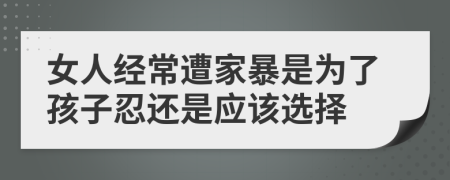 女人经常遭家暴是为了孩子忍还是应该选择