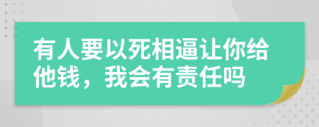 有人要以死相逼让你给他钱，我会有责任吗