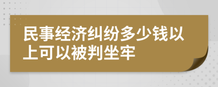 民事经济纠纷多少钱以上可以被判坐牢
