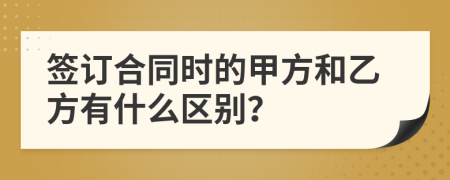 签订合同时的甲方和乙方有什么区别？