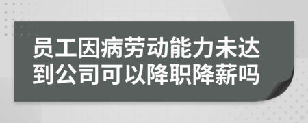 员工因病劳动能力未达到公司可以降职降薪吗