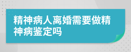 精神病人离婚需要做精神病鉴定吗