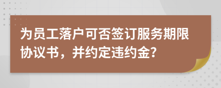 为员工落户可否签订服务期限协议书，并约定违约金？