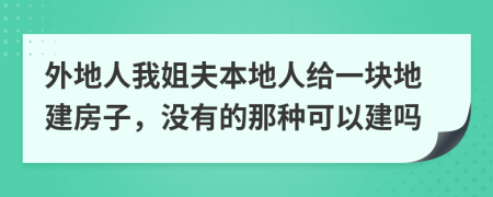 外地人我姐夫本地人给一块地建房子，没有的那种可以建吗