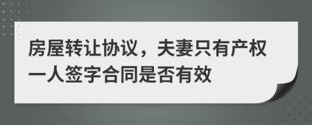 房屋转让协议，夫妻只有产权一人签字合同是否有效