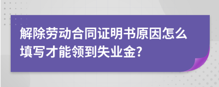 解除劳动合同证明书原因怎么填写才能领到失业金?