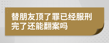 替朋友顶了罪已经服刑完了还能翻案吗