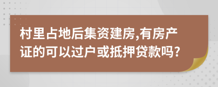 村里占地后集资建房,有房产证的可以过户或抵押贷款吗?