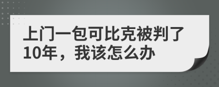 上门一包可比克被判了10年，我该怎么办