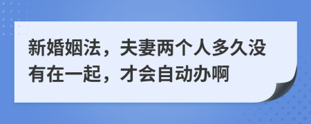 新婚姻法，夫妻两个人多久没有在一起，才会自动办啊