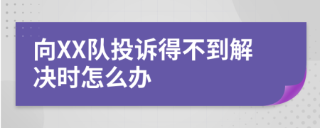 向XX队投诉得不到解决时怎么办