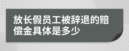 放长假员工被辞退的赔偿金具体是多少