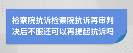 检察院抗诉检察院抗诉再审判决后不服还可以再提起抗诉吗