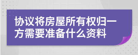 协议将房屋所有权归一方需要准备什么资料