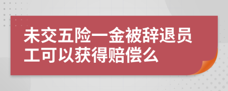 未交五险一金被辞退员工可以获得赔偿么