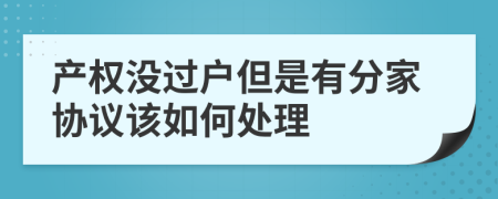 产权没过户但是有分家协议该如何处理