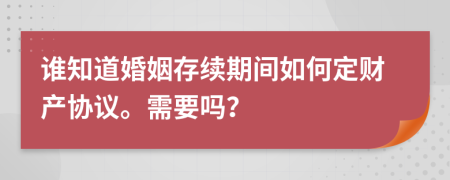 谁知道婚姻存续期间如何定财产协议。需要吗？