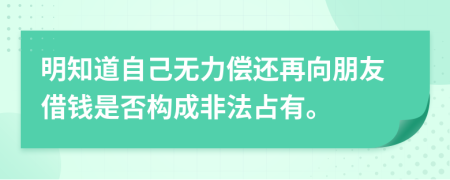 明知道自己无力偿还再向朋友借钱是否构成非法占有。